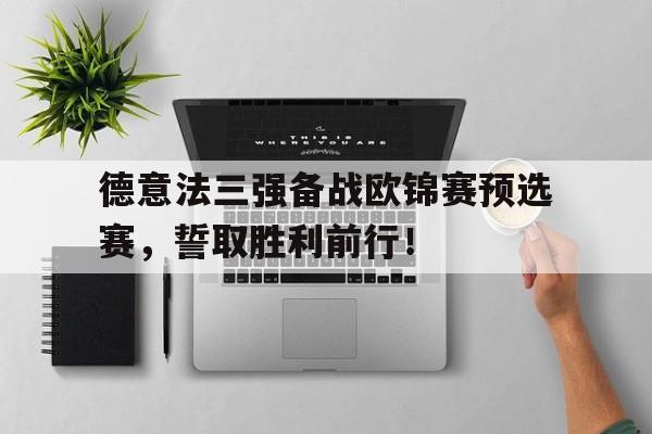 爱游戏APP-包含德意法三强备战欧锦赛预选赛，誓取胜利前行！的词条