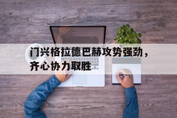 爱游戏在线-关于门兴格拉德巴赫攻势强劲，齐心协力取胜的信息